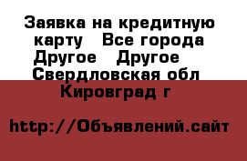 Заявка на кредитную карту - Все города Другое » Другое   . Свердловская обл.,Кировград г.